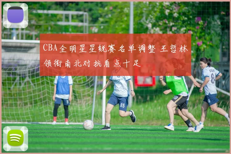 CBA全明星星锐赛名单调整 王哲林领衔南北对抗看点十足