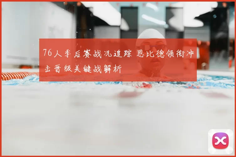 76人季后赛战况追踪 恩比德领衔冲击晋级关键战解析