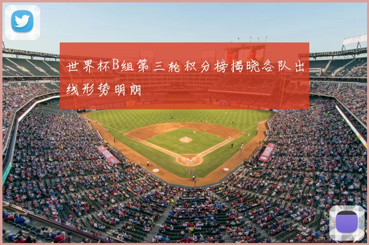 世界杯B组第三轮积分榜揭晓各队出线形势明朗