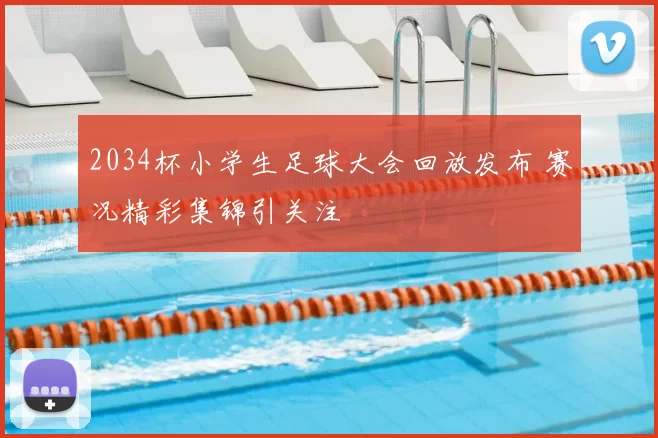 2034杯小学生足球大会回放发布 赛况精彩集锦引关注