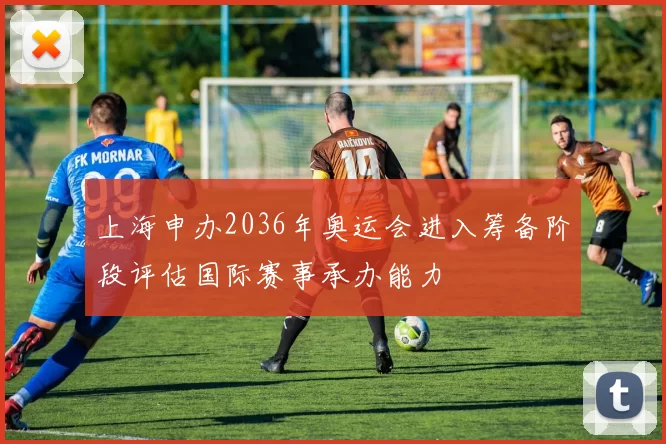 上海申办2036年奥运会进入筹备阶段评估国际赛事承办能力