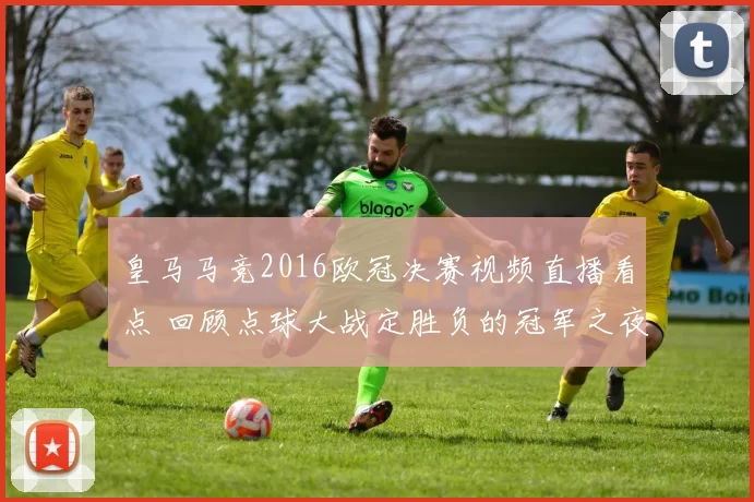 皇马马竞2016欧冠决赛视频直播看点 回顾点球大战定胜负的冠军之夜