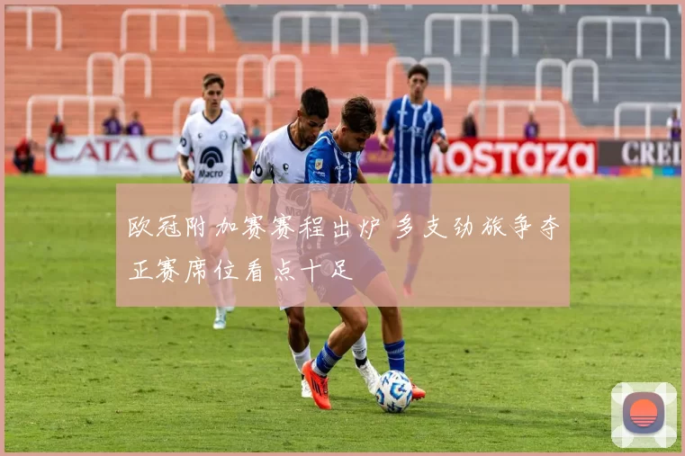 欧冠附加赛赛程出炉 多支劲旅争夺正赛席位看点十足