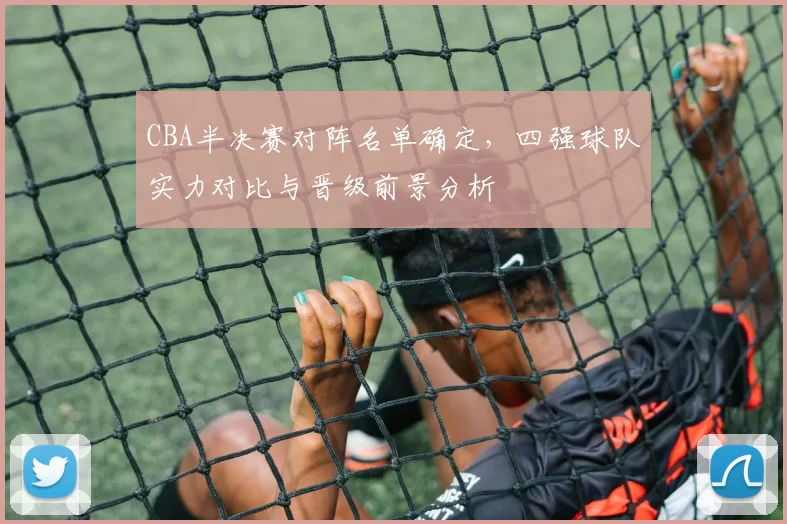 CBA半决赛对阵名单确定，四强球队实力对比与晋级前景分析