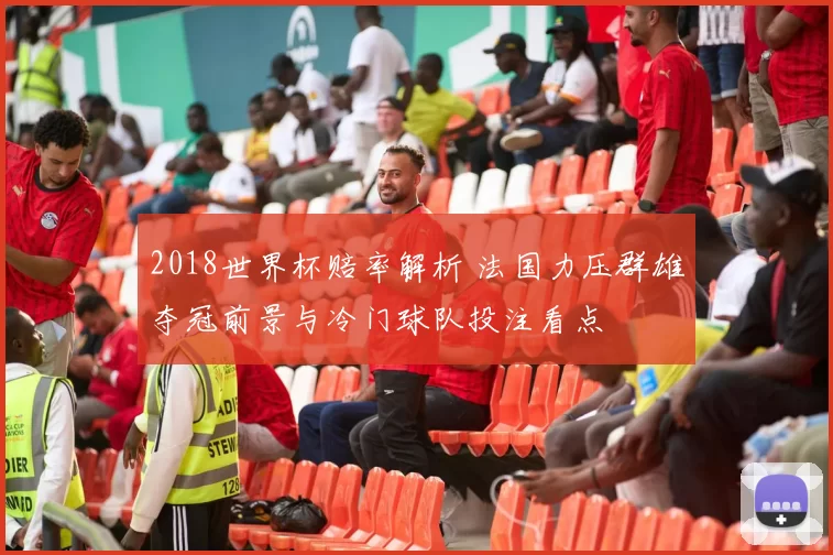 2018世界杯赔率解析 法国力压群雄夺冠前景与冷门球队投注看点