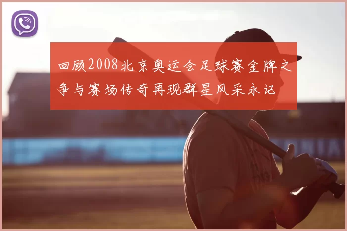 回顾2008北京奥运会足球赛金牌之争与赛场传奇再现群星风采永记