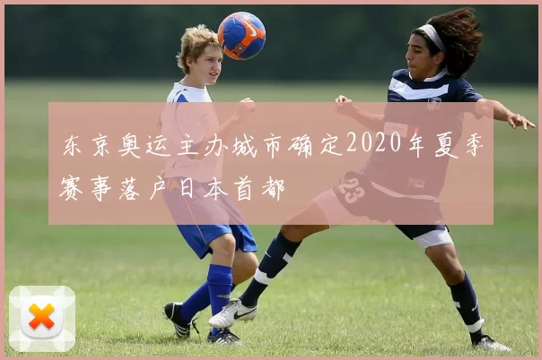 东京奥运主办城市确定2020年夏季赛事落户日本首都