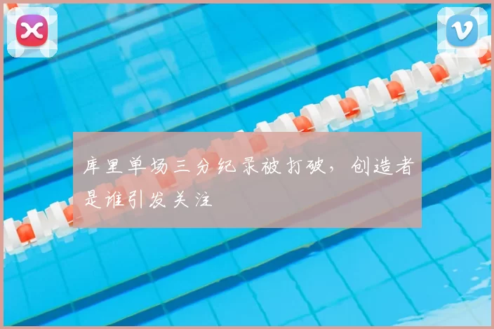 库里单场三分纪录被打破，创造者是谁引发关注