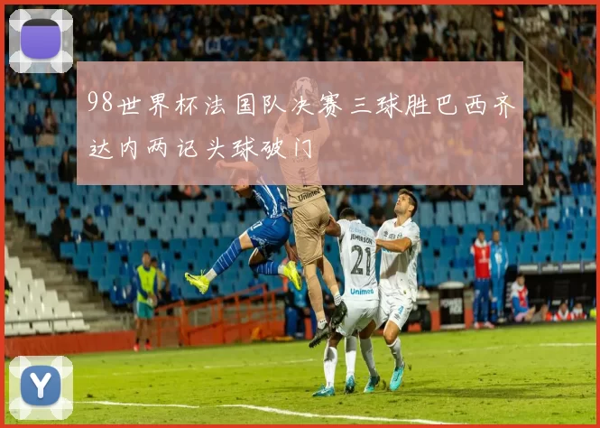 98世界杯法国队决赛三球胜巴西齐达内两记头球破门
