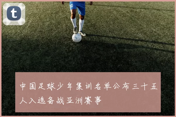 中国足球少年集训名单公布三十五人入选备战亚洲赛事