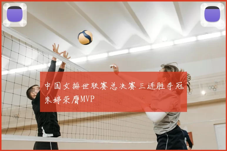 中国女排世联赛总决赛三连胜夺冠朱婷荣膺MVP