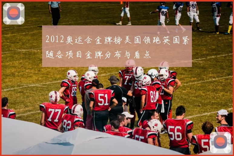 2012奥运会金牌榜美国领跑英国紧随各项目金牌分布与看点