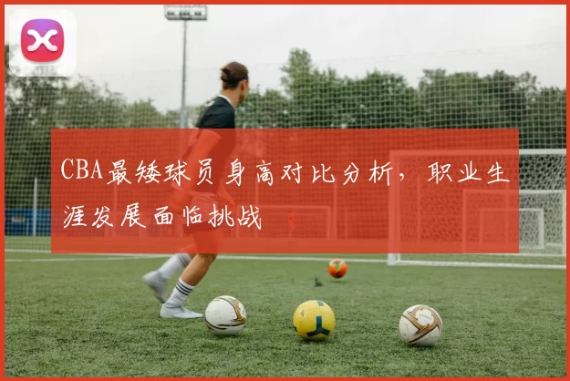 CBA最矮球员身高对比分析，职业生涯发展面临挑战