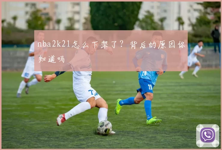 nba2k21怎么下架了？背后的原因你知道吗
