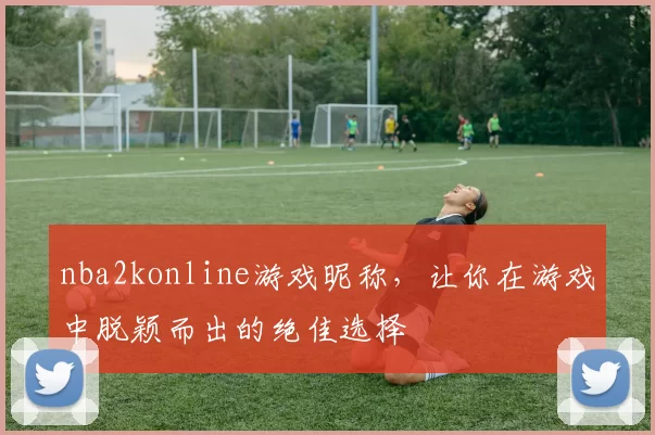nba2konline游戏昵称，让你在游戏中脱颖而出的绝佳选择
