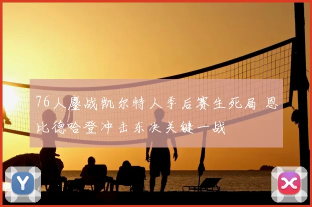 76人鏖战凯尔特人季后赛生死局 恩比德哈登冲击东决关键一战