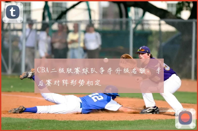 CBA二级联赛球队争夺升级名额，季后赛对阵形势初定