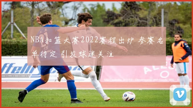 NBA扣篮大赛2022赛程出炉 参赛名单待定 引发球迷关注
