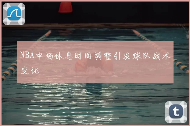 NBA中场休息时间调整引发球队战术变化