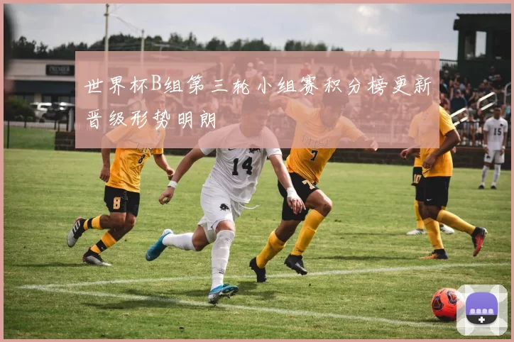 世界杯B组第三轮小组赛积分榜更新晋级形势明朗