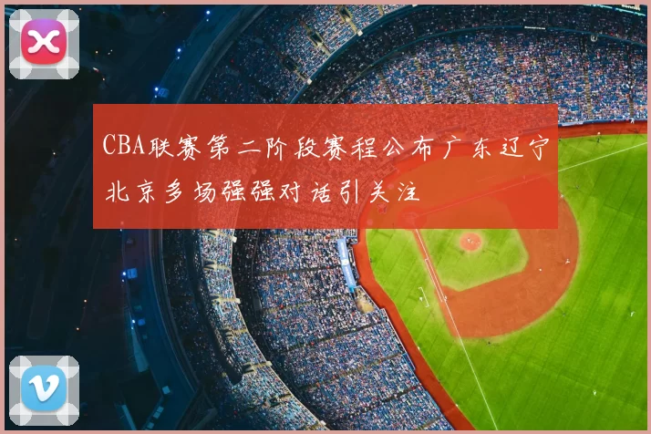 CBA联赛第二阶段赛程公布广东辽宁北京多场强强对话引关注