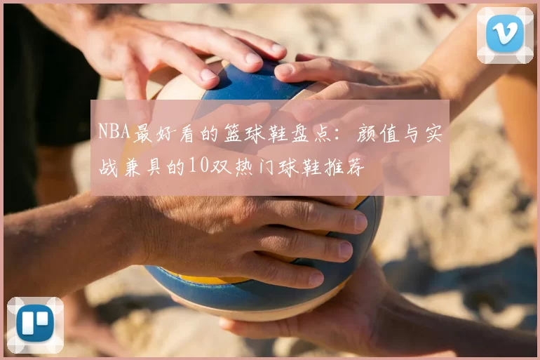 NBA最好看的篮球鞋盘点:颜值与实战兼具的10双热门球鞋推荐