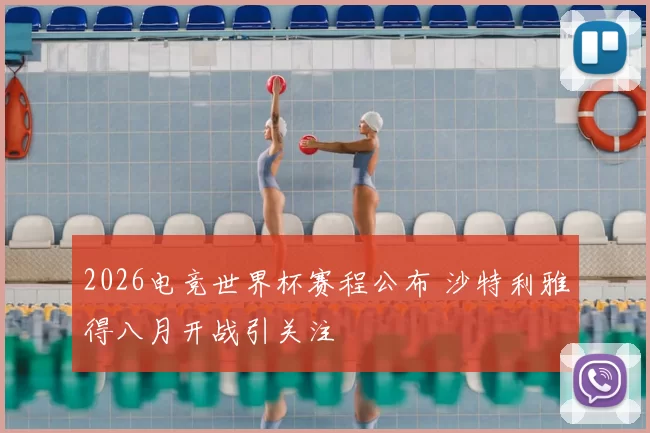 2026电竞世界杯赛程公布 沙特利雅得八月开战引关注