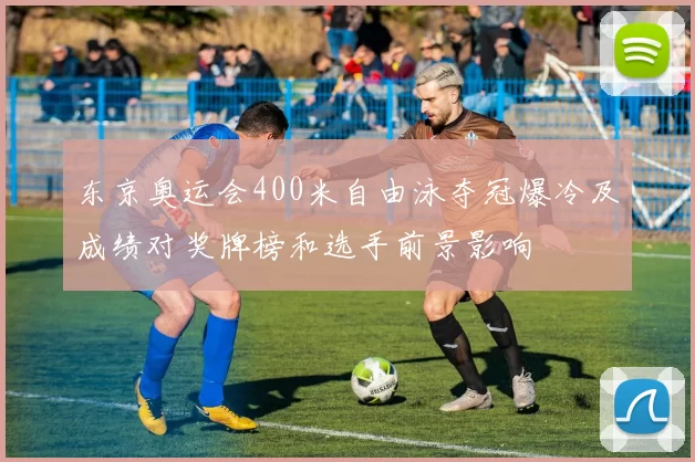 东京奥运会400米自由泳夺冠爆冷及成绩对奖牌榜和选手前景影响