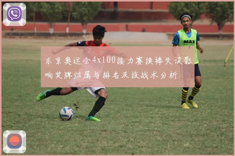 东京奥运会4x100接力赛换棒失误影响奖牌归属与排名及技战术分析