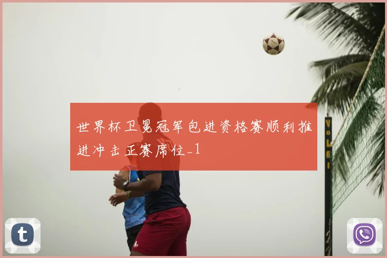 世界杯卫冕冠军包进资格赛顺利推进冲击正赛席位_1