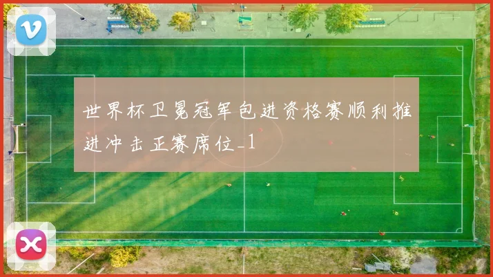 世界杯卫冕冠军包进资格赛顺利推进冲击正赛席位_1
