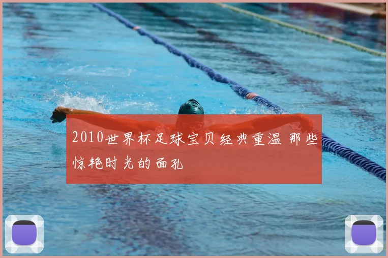 2010世界杯足球宝贝经典重温 那些惊艳时光的面孔