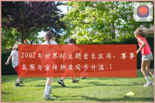 2002年世界杯主题音乐发布，赛事氛围与宣传热度同步升温_1