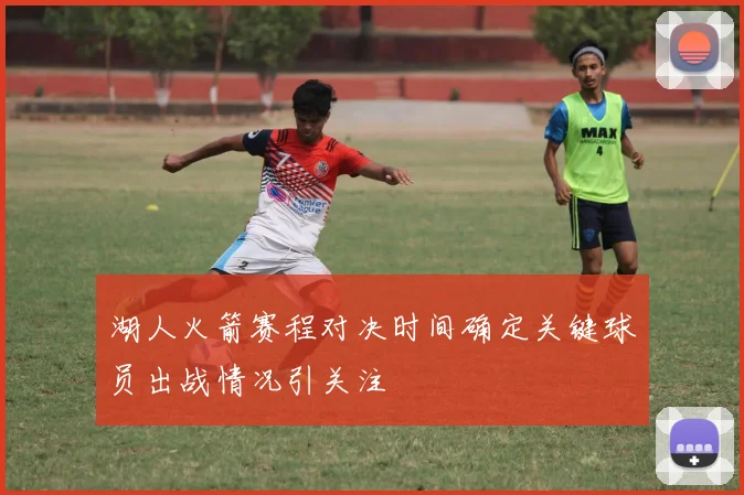 湖人火箭赛程对决时间确定关键球员出战情况引关注