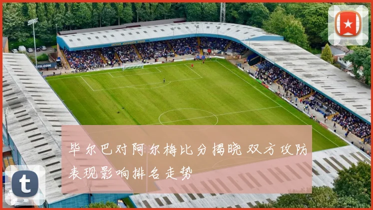 毕尔巴对阿尔梅比分揭晓 双方攻防表现影响排名走势
