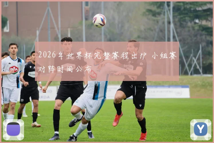 2026年世界杯完整赛程出炉 小组赛对阵时间公布