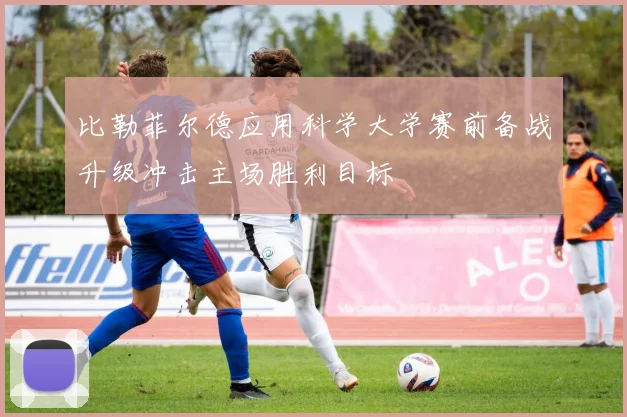 比勒菲尔德应用科学大学赛前备战升级冲击主场胜利目标