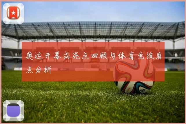 奥运开幕式亮点回顾与体育竞技看点分析