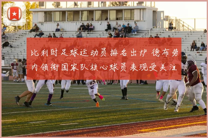 比利时足球运动员排名出炉 德布劳内领衔国家队核心球员表现受关注