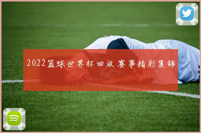 2022篮球世界杯回放 赛事精彩集锦