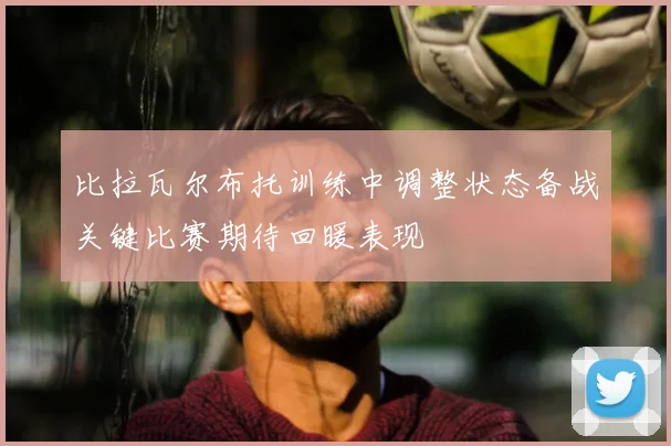 比拉瓦尔布托训练中调整状态备战关键比赛期待回暖表现