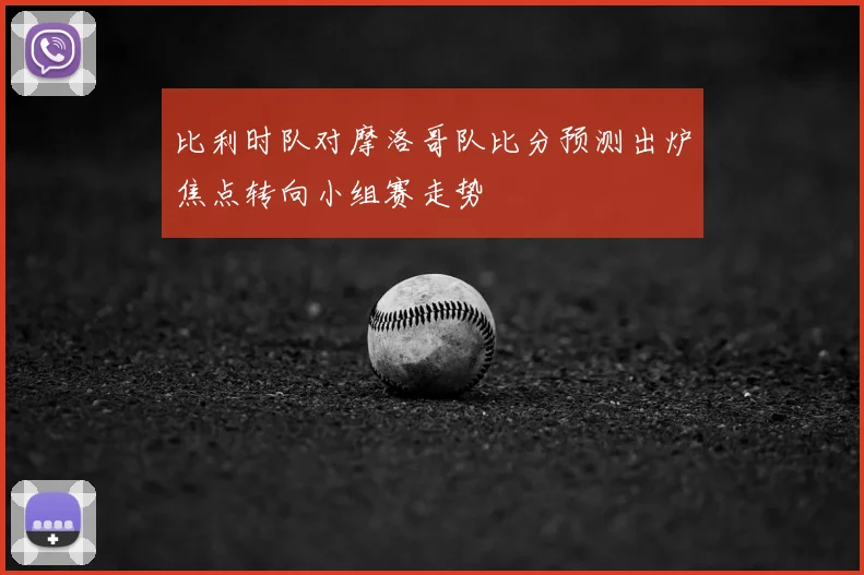 比利时队对摩洛哥队比分预测出炉焦点转向小组赛走势