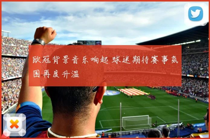 欧冠背景音乐响起 球迷期待赛事氛围再度升温