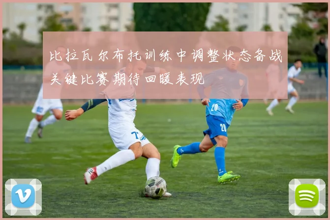 比拉瓦尔布托训练中调整状态备战关键比赛期待回暖表现