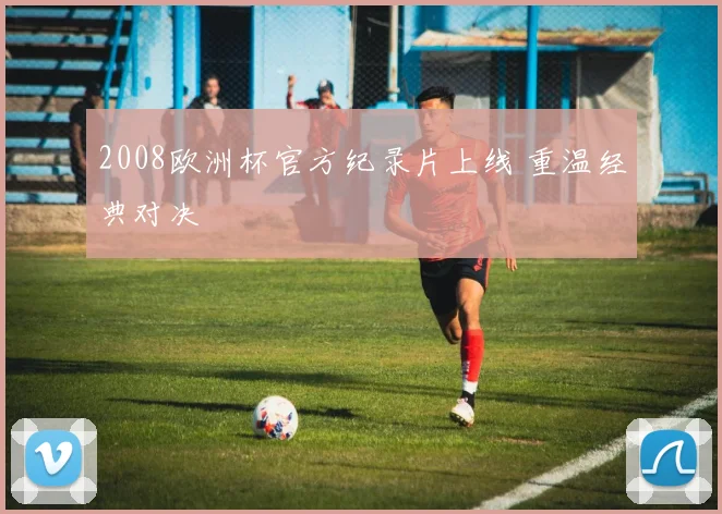 2008欧洲杯官方纪录片上线 重温经典对决