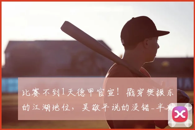 比赛不到1天德甲官宣！戳穿樊振东的江湖地位，吴敬平说的没错_半决赛_赛季_萨尔布吕肯
