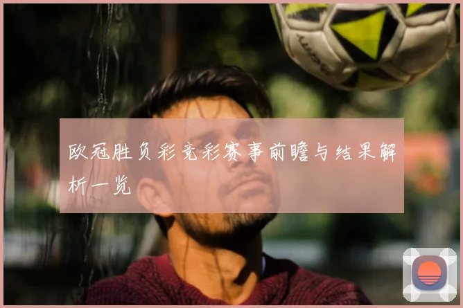 欧冠胜负彩竞彩赛事前瞻与结果解析一览