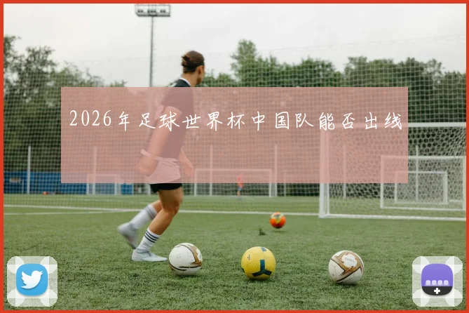 2026年足球世界杯中国队能否出线