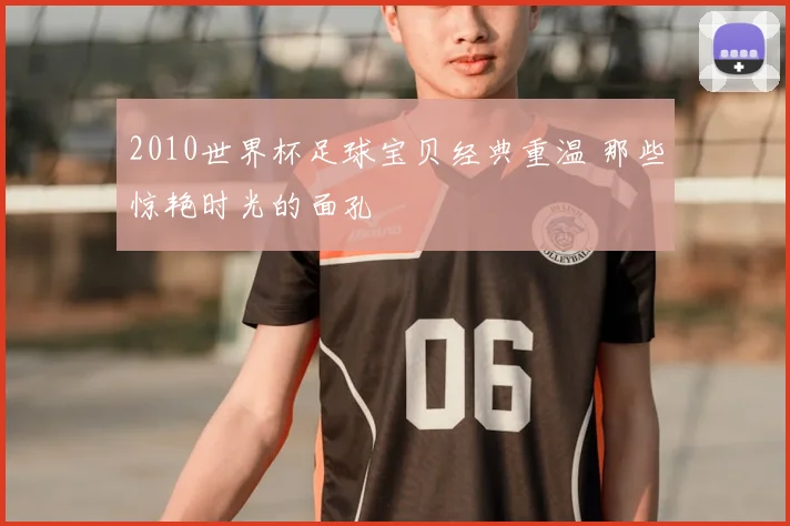 2010世界杯足球宝贝经典重温 那些惊艳时光的面孔