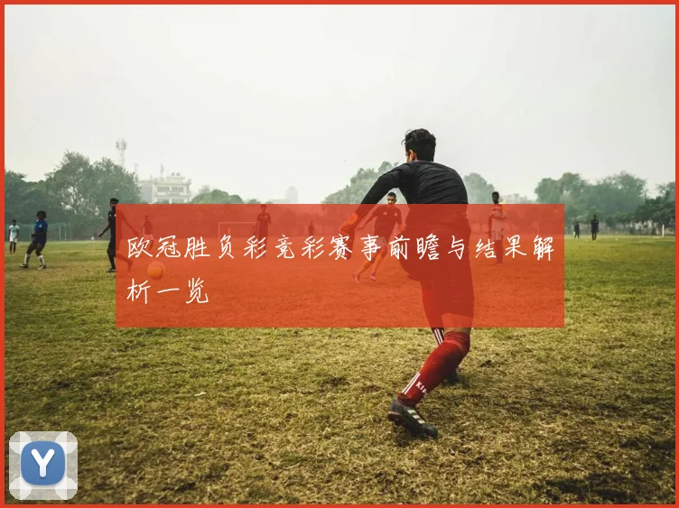 欧冠胜负彩竞彩赛事前瞻与结果解析一览